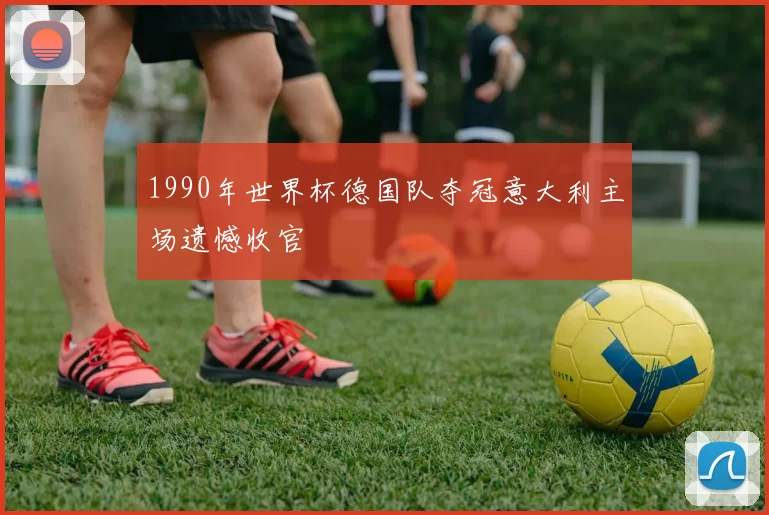 1990年世界杯德国队夺冠意大利主场遗憾收官