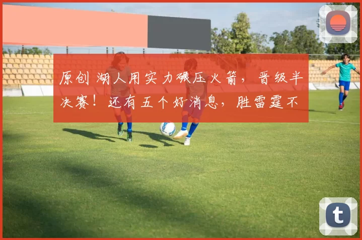 原创 湖人用实力碾压火箭，晋级半决赛！还有五个好消息，胜雷霆不再困难