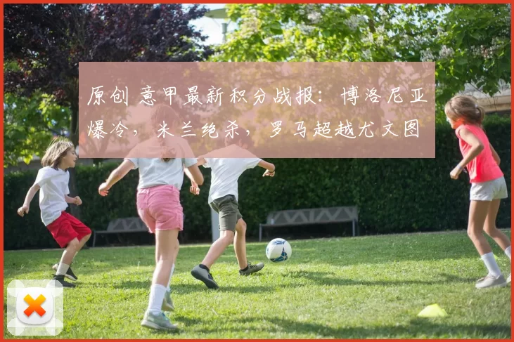 原创 意甲最新积分战报：博洛尼亚爆冷，米兰绝杀，罗马超越尤文图斯