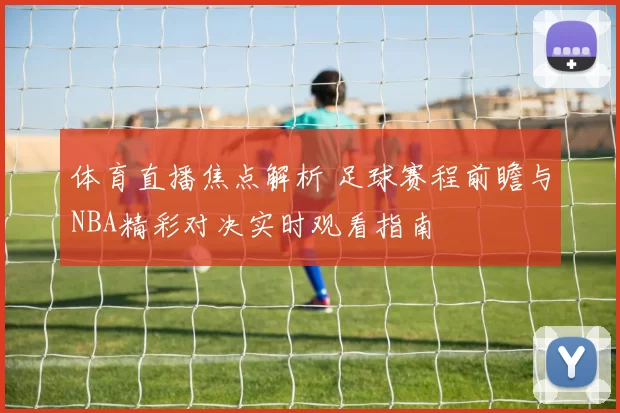 体育直播焦点解析 足球赛程前瞻与NBA精彩对决实时观看指南