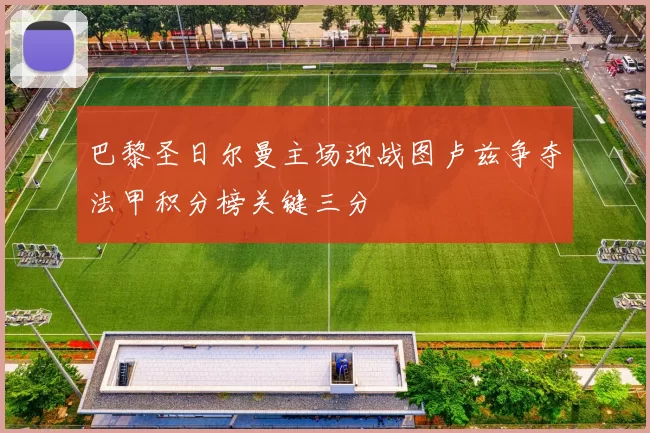 巴黎圣日尔曼主场迎战图卢兹争夺法甲积分榜关键三分