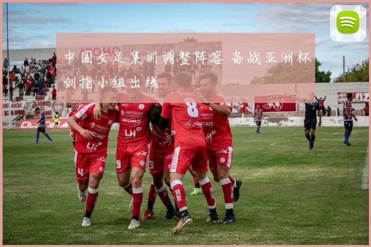 中国女足集训调整阵容 备战亚洲杯剑指小组出线