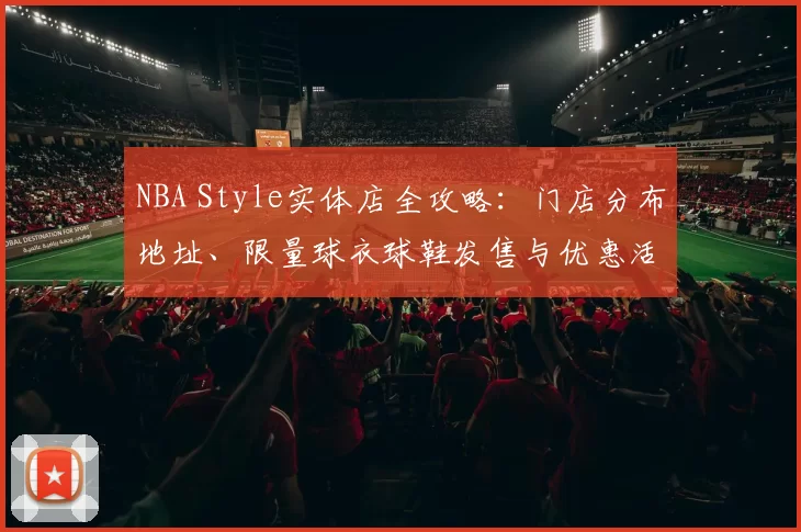 NBA Style实体店全攻略：门店分布地址、限量球衣球鞋发售与优惠活动一览