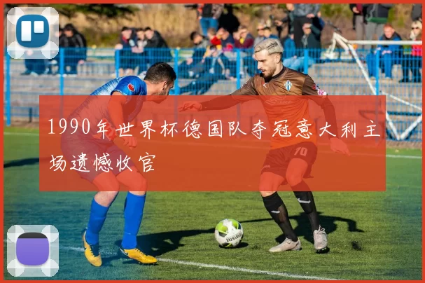 1990年世界杯德国队夺冠意大利主场遗憾收官
