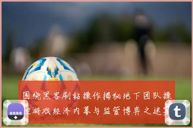 围绕黑客刷钻操作揭秘地下团队操控游戏经济内幕与监管博弈之迷雾