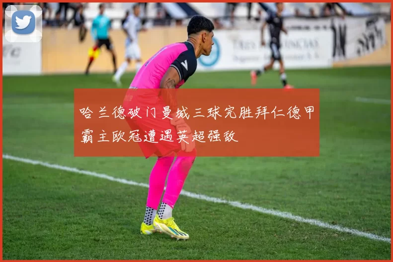 哈兰德破门曼城三球完胜拜仁德甲霸主欧冠遭遇英超强敌