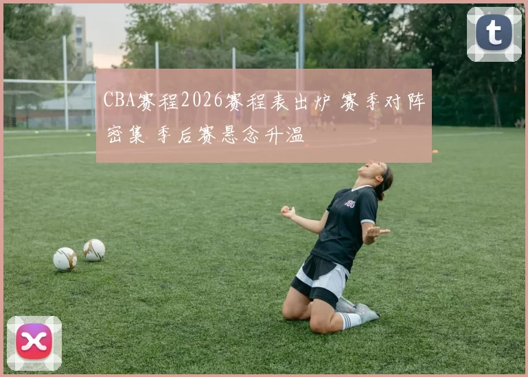 CBA赛程2026赛程表出炉 赛季对阵密集 季后赛悬念升温