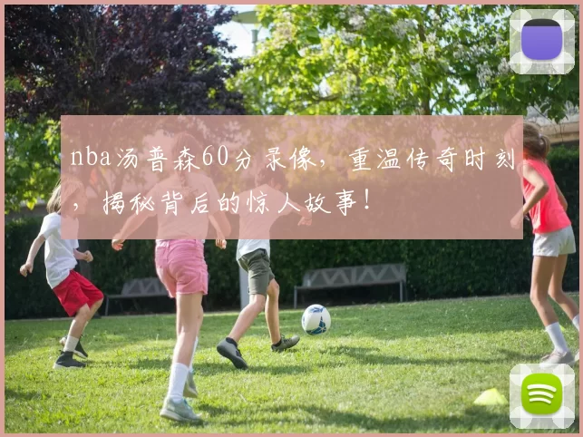 nba汤普森60分录像，重温传奇时刻，揭秘背后的惊人故事！