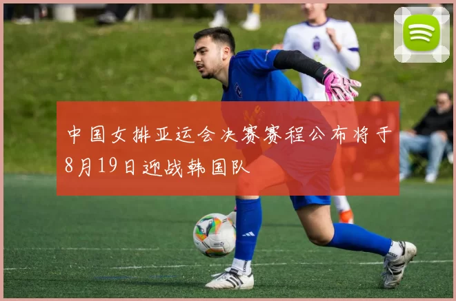 中国女排亚运会决赛赛程公布将于8月19日迎战韩国队