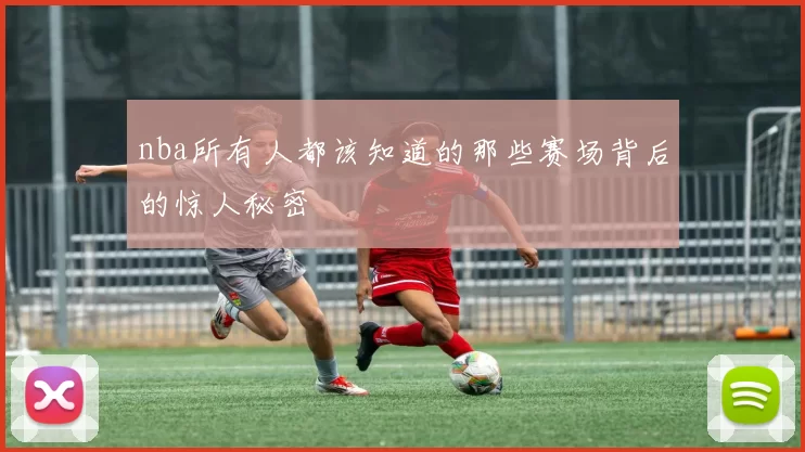 nba所有人都该知道的那些赛场背后的惊人秘密