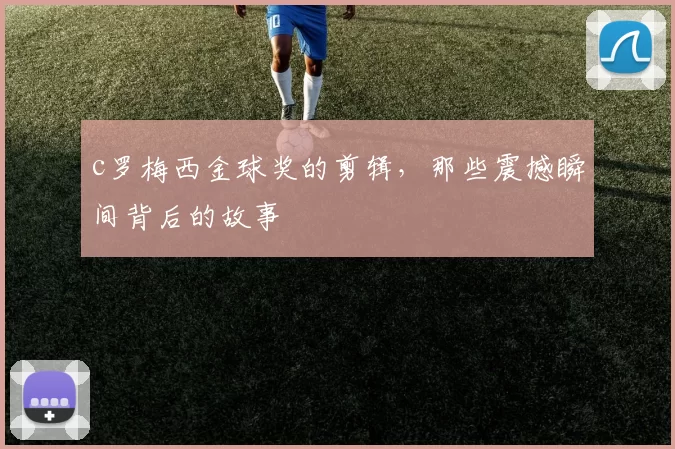 c罗梅西金球奖的剪辑,那些震撼瞬间背后的故事