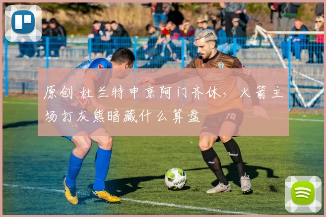 原创 杜兰特申京阿门齐休，火箭主场打灰熊暗藏什么算盘