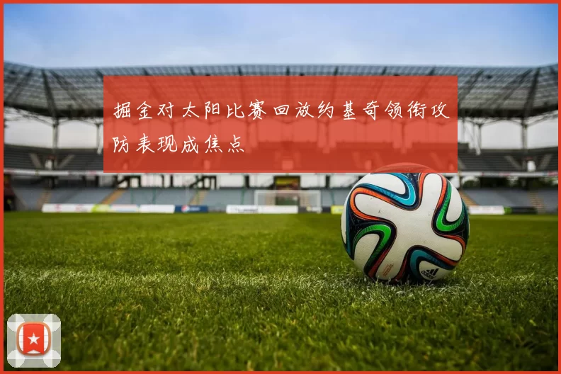 掘金对太阳比赛回放约基奇领衔攻防表现成焦点