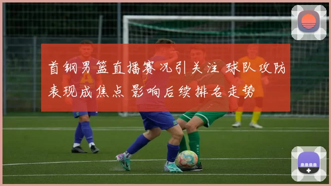 首钢男篮直播赛况引关注 球队攻防表现成焦点 影响后续排名走势