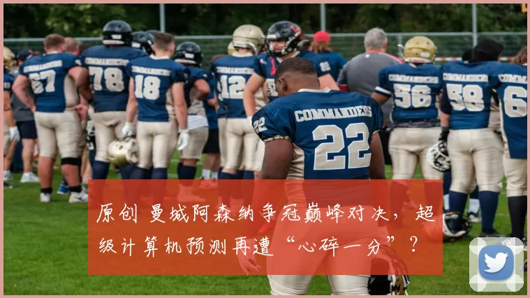 原创 曼城阿森纳争冠巅峰对决，超级计算机预测再遭“心碎一分”？
