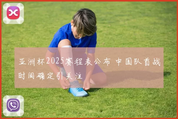 亚洲杯2025赛程表公布 中国队首战时间确定引关注