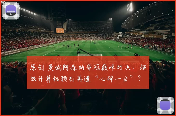 原创 曼城阿森纳争冠巅峰对决，超级计算机预测再遭“心碎一分”？