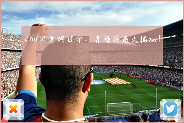 cba买票网辽宁，靠谱渠道大揭秘！