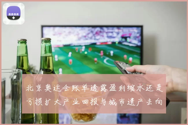 北京奥运会账单透露盈利缩水还是亏损扩大产业回报与城市遗产去向