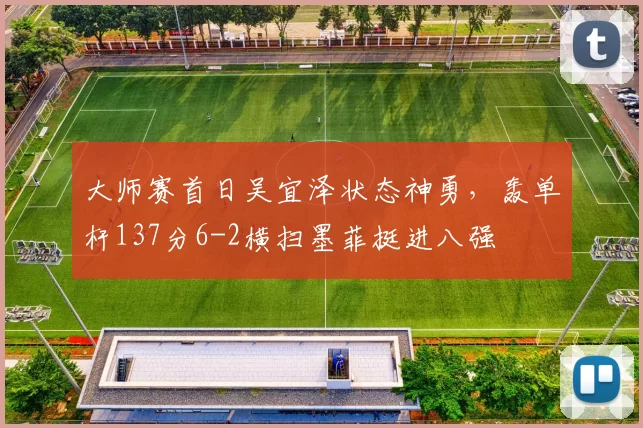 大师赛首日吴宜泽状态神勇，轰单杆137分6-2横扫墨菲挺进八强