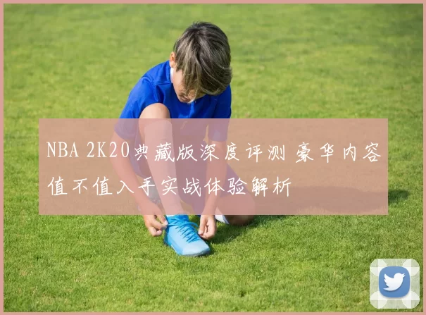 NBA 2K20典藏版深度评测 豪华内容值不值入手实战体验解析
