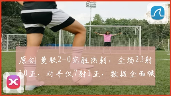 原创 曼联2-0完胜热刺，全场23射10正，对手仅7射1正，数据全面碾压！