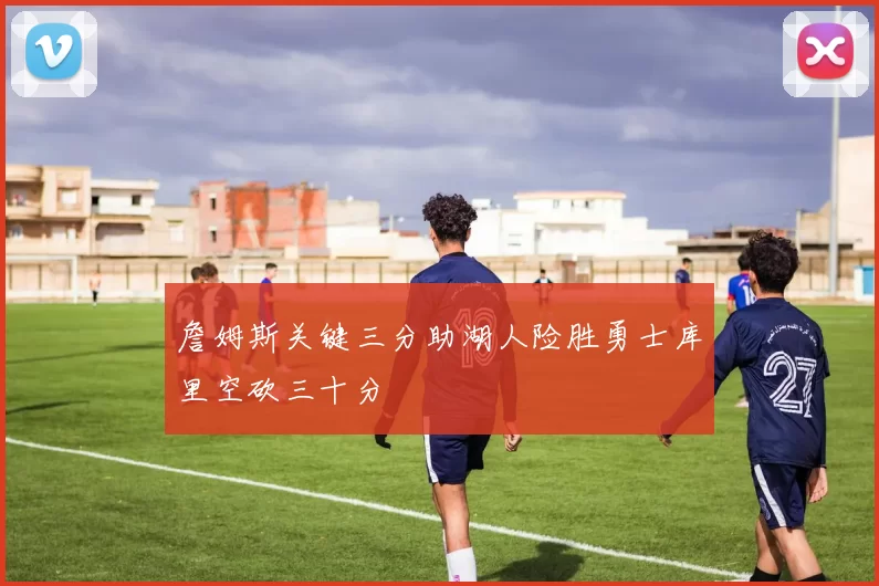 詹姆斯关键三分助湖人险胜勇士库里空砍三十分