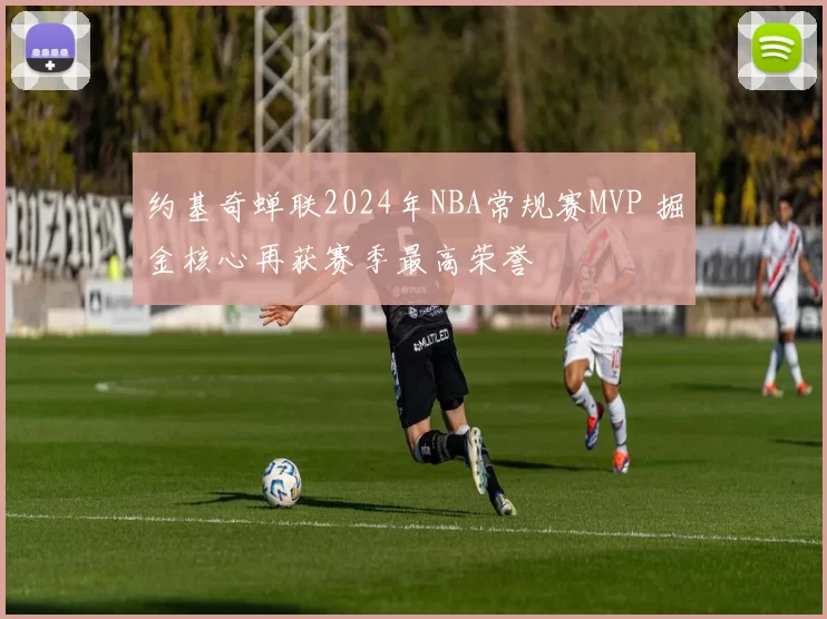 约基奇蝉联2024年NBA常规赛MVP 掘金核心再获赛季最高荣誉