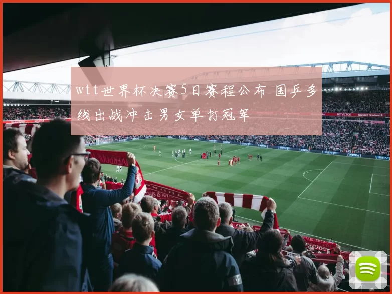 wtt世界杯决赛5日赛程公布 国乒多线出战冲击男女单打冠军