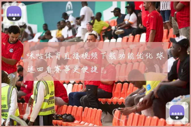咪咕体育直播视频下载功能优化 球迷回看赛事更便捷