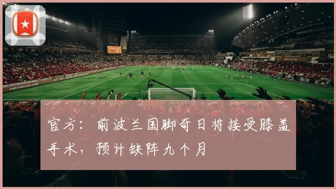 官方：前波兰国脚奇日将接受膝盖手术，预计缺阵九个月
