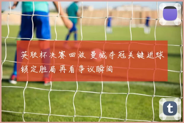 英联杯决赛回放 曼城夺冠关键进球锁定胜局再看争议瞬间