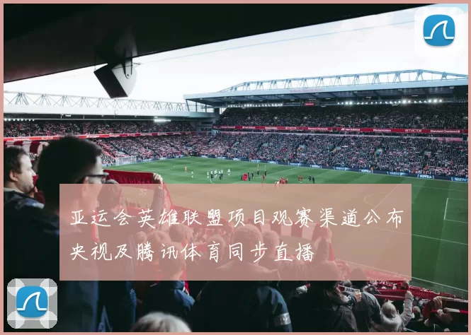 亚运会英雄联盟项目观赛渠道公布央视及腾讯体育同步直播